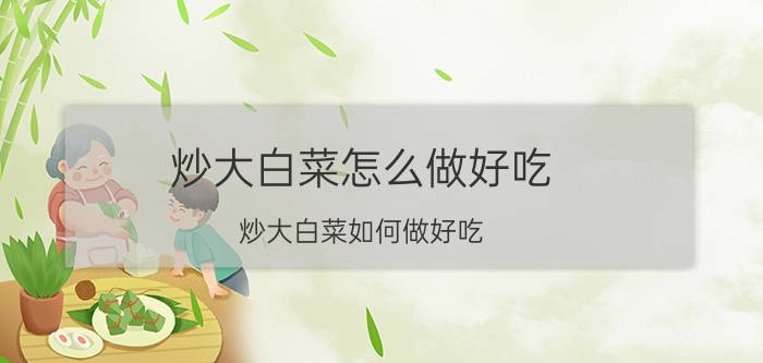 炒大白菜怎么做好吃 炒大白菜如何做好吃